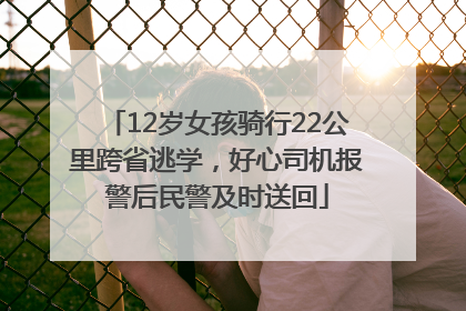 12岁女孩骑行22公里跨省逃学，好心司机报警后民警及时送回