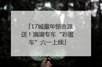 17城童年惊喜派送！滴滴专车“彩蛋车”六一上线