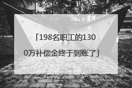 198名职工的1300万补偿金终于到账了