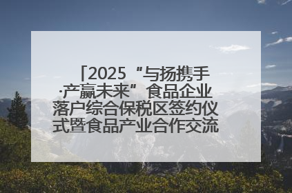 2025“与扬携手·产赢未来”食品企业落户综合保税区签约仪式暨食品产业合作交流对接会成功举办