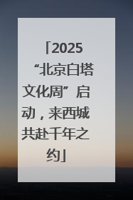2025“北京白塔文化周”启动，来西城共赴千年之约
