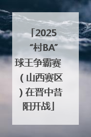 2025“村BA”球王争霸赛（山西赛区）在晋中昔阳开战