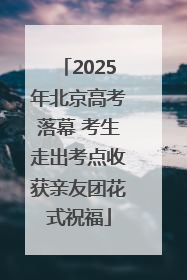 2025年北京高考落幕 考生走出考点收获亲友团花式祝福