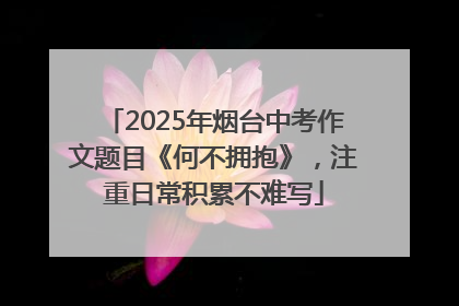 2025年烟台中考作文题目《何不拥抱》，注重日常积累不难写