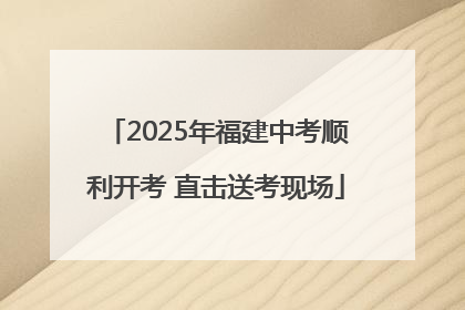 2025年福建中考顺利开考 直击送考现场