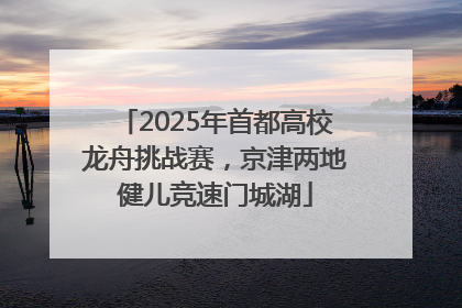 2025年首都高校龙舟挑战赛，京津两地健儿竞速门城湖
