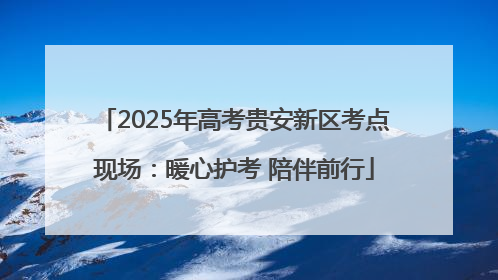 2025年高考贵安新区考点现场：暖心护考 陪伴前行