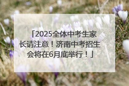 2025全体中考生家长请注意！济南中考招生会将在6月底举行！