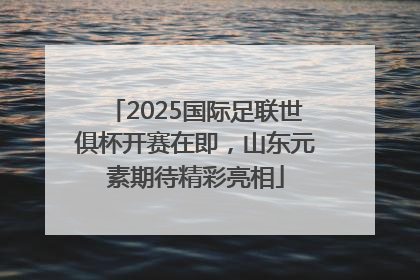 2025国际足联世俱杯开赛在即，山东元素期待精彩亮相