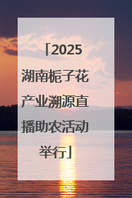 2025湖南栀子花产业溯源直播助农活动举行