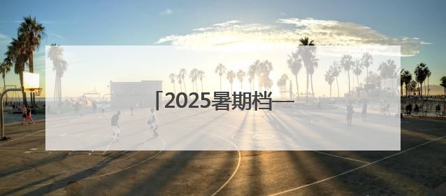 2025暑期档——燃动电影的夏天