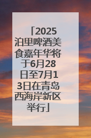 2025泊里啤酒美食嘉年华将于6月28日至7月13日在青岛西海岸新区举行