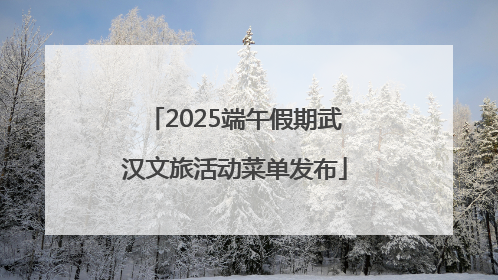 2025端午假期武汉文旅活动菜单发布