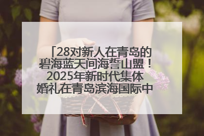 28对新人在青岛的碧海蓝天间海誓山盟！2025年新时代集体婚礼在青岛滨海国际中心文明实践广场举行