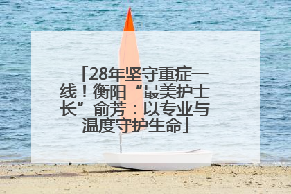 28年坚守重症一线！衡阳“最美护士长”俞芳：以专业与温度守护生命