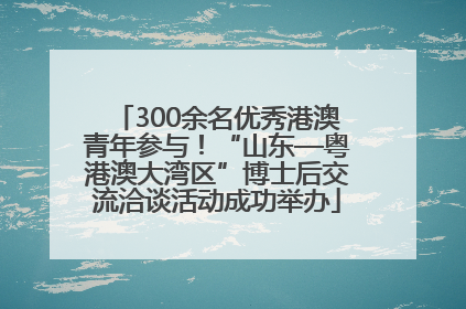 300余名优秀港澳青年参与！“山东—粤港澳大湾区”博士后交流洽谈活动成功举办