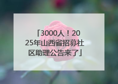 3000人！2025年山西省招募社区助理公告来了