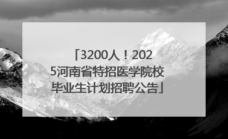 3200人！2025河南省特招医学院校毕业生计划招聘公告