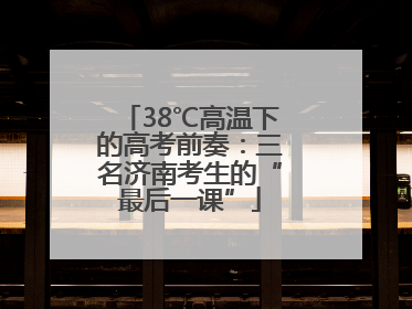 38℃高温下的高考前奏：三名济南考生的“最后一课”
