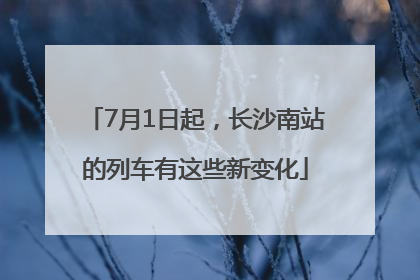 7月1日起，长沙南站的列车有这些新变化