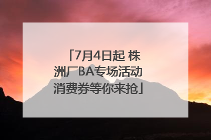 7月4日起 株洲厂BA专场活动消费券等你来抢