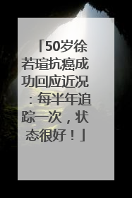 50岁徐若瑄抗癌成功回应近况：每半年追踪一次，状态很好！