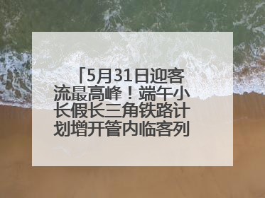 5月31日迎客流最高峰！端午小长假长三角铁路计划增开管内临客列车139对