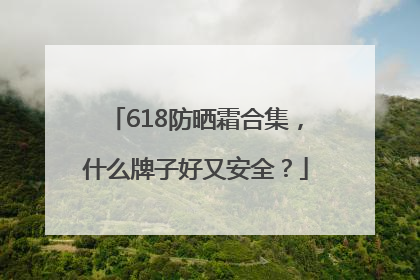 618防晒霜合集，什么牌子好又安全？