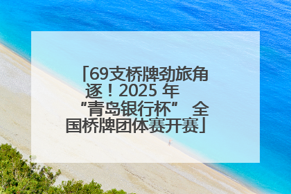 69支桥牌劲旅角逐！2025 年 “青岛银行杯” 全国桥牌团体赛开赛