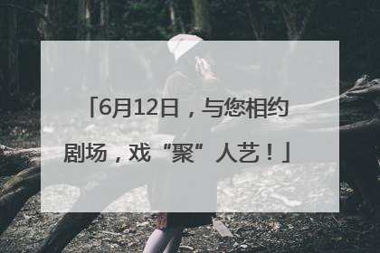 6月12日，与您相约剧场，戏“聚”人艺！
