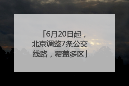 6月20日起，北京调整7条公交线路，覆盖多区