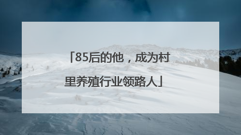 85后的他，成为村里养殖行业领路人