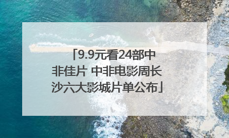 9.9元看24部中非佳片 中非电影周长沙六大影城片单公布