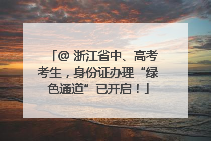 @ 浙江省中、高考考生，身份证办理“绿色通道”已开启！