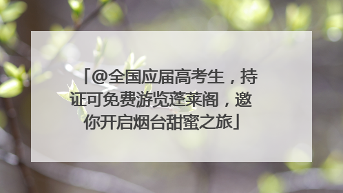 @全国应届高考生，持证可免费游览蓬莱阁，邀你开启烟台甜蜜之旅