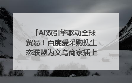 AI双引擎驱动全球贸易！百度爱采购携生态联盟为义乌商家插上“数字翅膀”