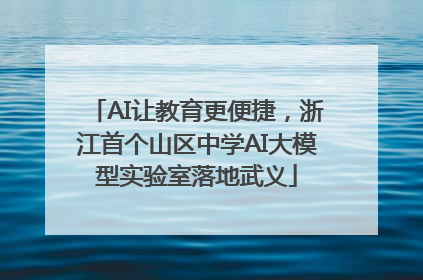 AI让教育更便捷，浙江首个山区中学AI大模型实验室落地武义