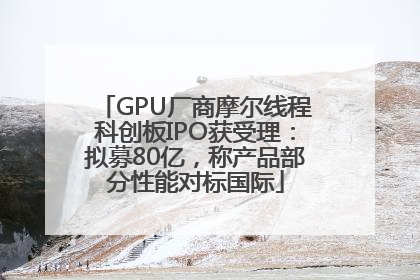 GPU厂商摩尔线程科创板IPO获受理：拟募80亿，称产品部分性能对标国际