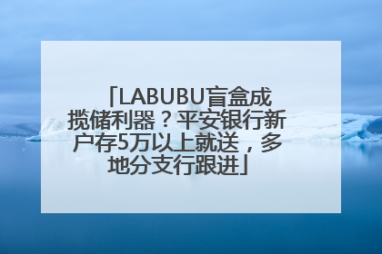 LABUBU盲盒成揽储利器？平安银行新户存5万以上就送，多地分支行跟进