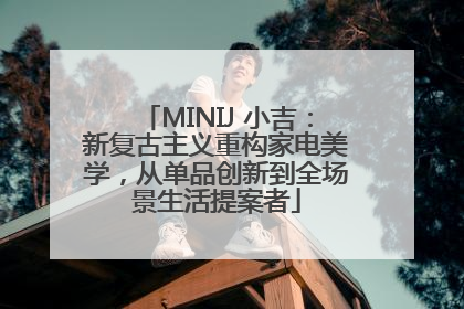 MINIJ 小吉：新复古主义重构家电美学，从单品创新到全场景生活提案者