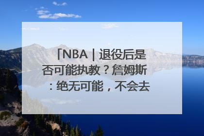 NBA｜退役后是否可能执教？詹姆斯：绝无可能，不会去执教任何球队