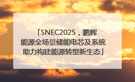 SNEC2025，鹏辉能源全场景储能电芯及系统助力构建能源转型新生态
